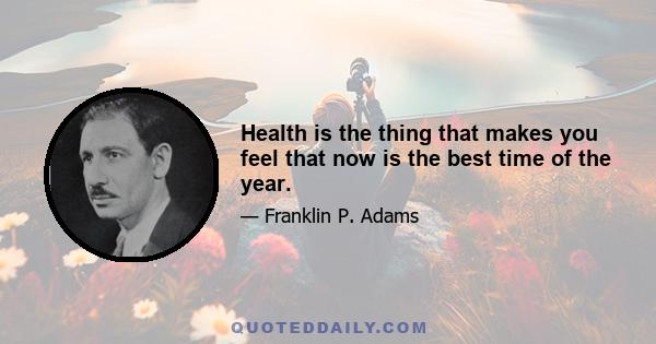 Health is the thing that makes you feel that now is the best time of the year.