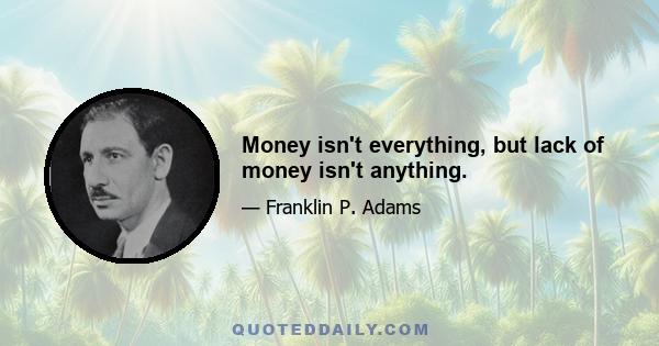 Money isn't everything, but lack of money isn't anything.