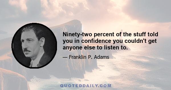 Ninety-two percent of the stuff told you in confidence you couldn't get anyone else to listen to.