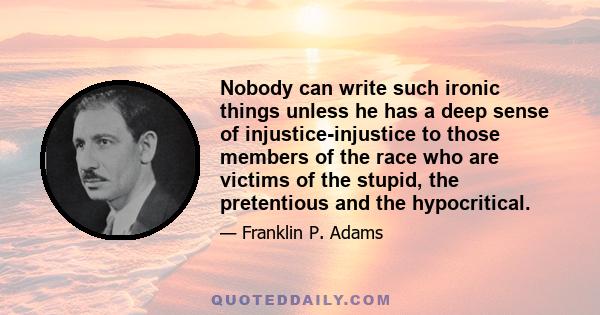 Nobody can write such ironic things unless he has a deep sense of injustice-injustice to those members of the race who are victims of the stupid, the pretentious and the hypocritical.