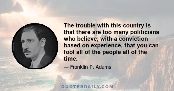 The trouble with this country is that there are too many politicians who believe, with a conviction based on experience, that you can fool all of the people all of the time.