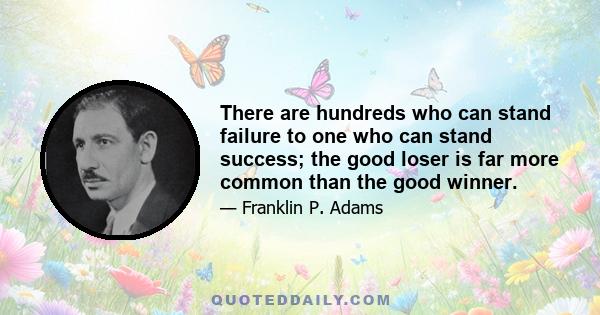 There are hundreds who can stand failure to one who can stand success; the good loser is far more common than the good winner.