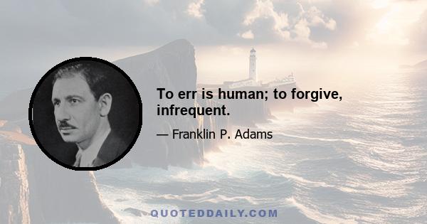 To err is human; to forgive, infrequent.