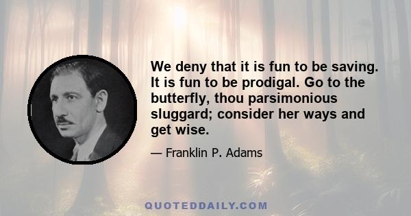 We deny that it is fun to be saving. It is fun to be prodigal. Go to the butterfly, thou parsimonious sluggard; consider her ways and get wise.