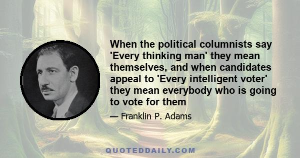 When the political columnists say 'Every thinking man' they mean themselves, and when candidates appeal to 'Every intelligent voter' they mean everybody who is going to vote for them