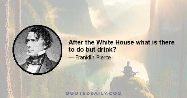 After the White House what is there to do but drink?