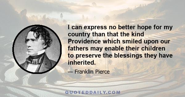 I can express no better hope for my country than that the kind Providence which smiled upon our fathers may enable their children to preserve the blessings they have inherited.