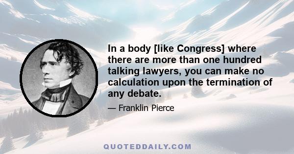 In a body [like Congress] where there are more than one hundred talking lawyers, you can make no calculation upon the termination of any debate.