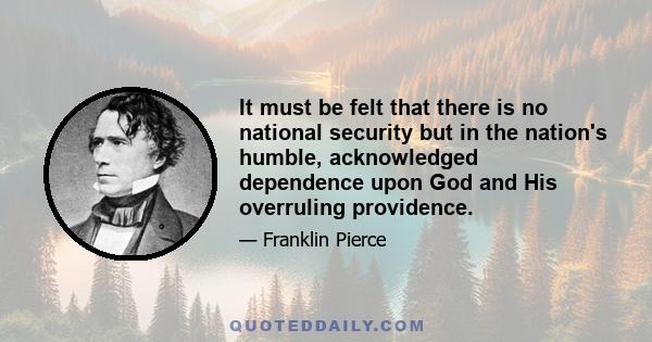 It must be felt that there is no national security but in the nation's humble, acknowledged dependence upon God and His overruling providence.