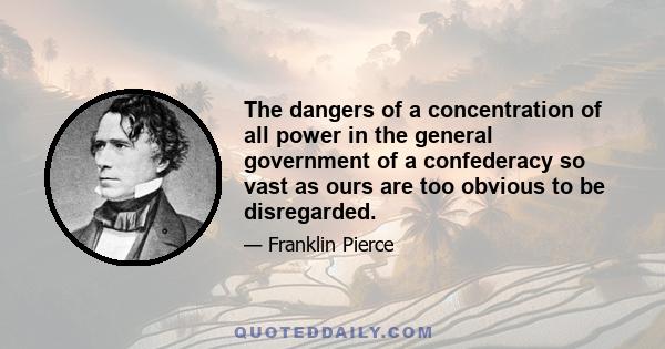 The dangers of a concentration of all power in the general government of a confederacy so vast as ours are too obvious to be disregarded.