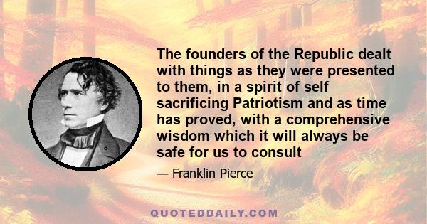 The founders of the Republic dealt with things as they were presented to them, in a spirit of self sacrificing Patriotism and as time has proved, with a comprehensive wisdom which it will always be safe for us to consult