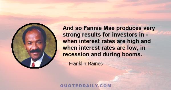 And so Fannie Mae produces very strong results for investors in - when interest rates are high and when interest rates are low, in recession and during booms.