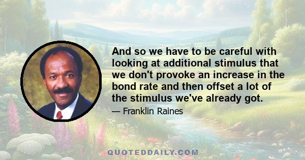 And so we have to be careful with looking at additional stimulus that we don't provoke an increase in the bond rate and then offset a lot of the stimulus we've already got.