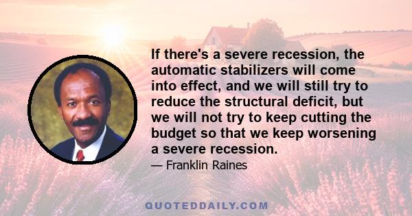 If there's a severe recession, the automatic stabilizers will come into effect, and we will still try to reduce the structural deficit, but we will not try to keep cutting the budget so that we keep worsening a severe