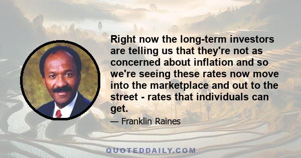 Right now the long-term investors are telling us that they're not as concerned about inflation and so we're seeing these rates now move into the marketplace and out to the street - rates that individuals can get.