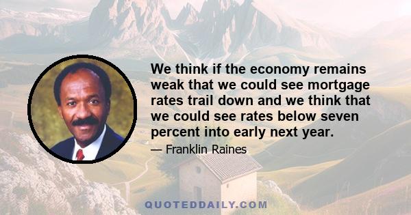 We think if the economy remains weak that we could see mortgage rates trail down and we think that we could see rates below seven percent into early next year.