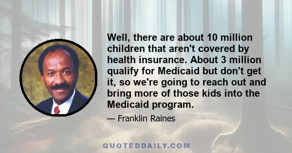 Well, there are about 10 million children that aren't covered by health insurance. About 3 million qualify for Medicaid but don't get it, so we're going to reach out and bring more of those kids into the Medicaid