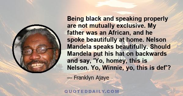 Being black and speaking properly are not mutually exclusive. My father was an African, and he spoke beautifully at home. Nelson Mandela speaks beautifully. Should Mandela put his hat on backwards and say, 'Yo, homey,