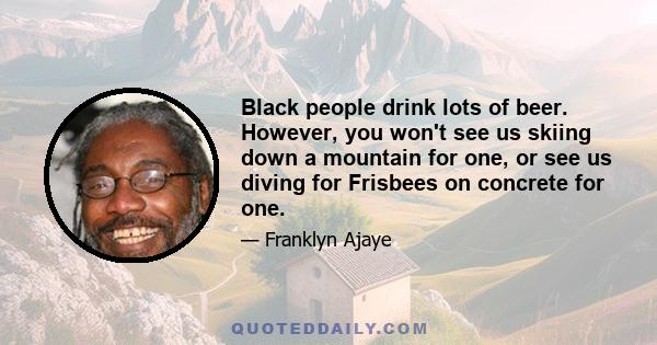 Black people drink lots of beer. However, you won't see us skiing down a mountain for one, or see us diving for Frisbees on concrete for one.