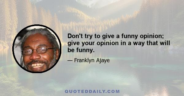 Don't try to give a funny opinion; give your opinion in a way that will be funny.