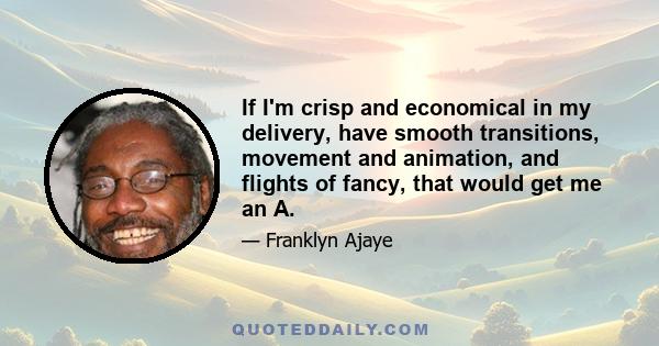 If I'm crisp and economical in my delivery, have smooth transitions, movement and animation, and flights of fancy, that would get me an A.