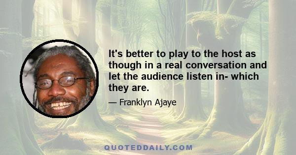 It's better to play to the host as though in a real conversation and let the audience listen in- which they are.