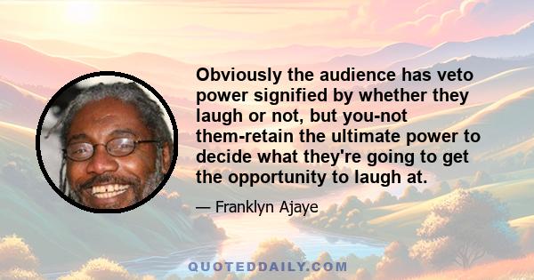 Obviously the audience has veto power signified by whether they laugh or not, but you-not them-retain the ultimate power to decide what they're going to get the opportunity to laugh at.