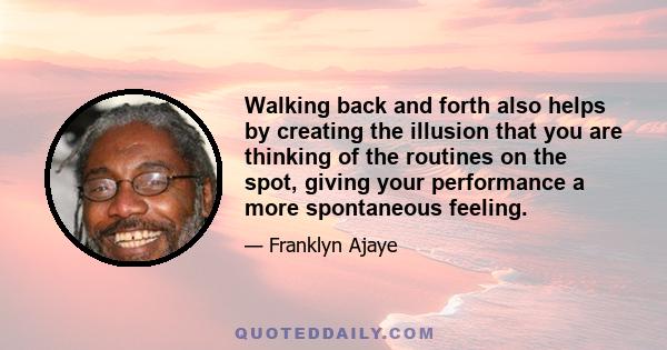 Walking back and forth also helps by creating the illusion that you are thinking of the routines on the spot, giving your performance a more spontaneous feeling.