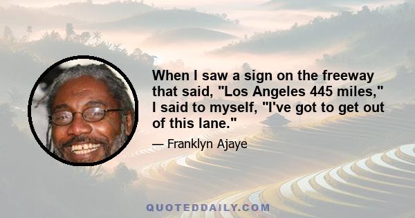 When I saw a sign on the freeway that said, Los Angeles 445 miles, I said to myself, I've got to get out of this lane.