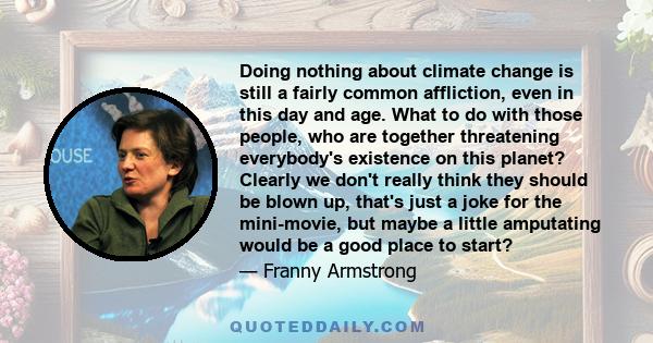 Doing nothing about climate change is still a fairly common affliction, even in this day and age. What to do with those people, who are together threatening everybody's existence on this planet? Clearly we don't really