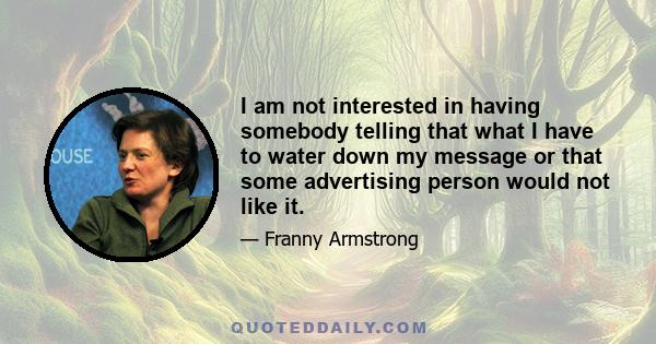 I am not interested in having somebody telling that what I have to water down my message or that some advertising person would not like it.