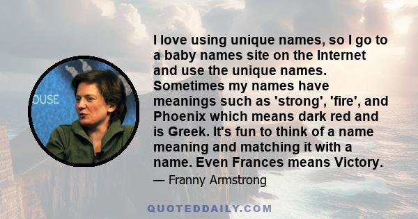 I love using unique names, so I go to a baby names site on the Internet and use the unique names. Sometimes my names have meanings such as 'strong', 'fire', and Phoenix which means dark red and is Greek. It's fun to