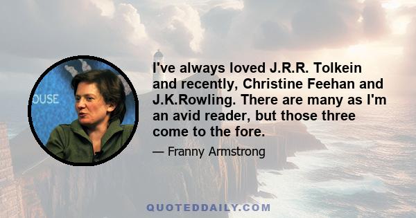 I've always loved J.R.R. Tolkein and recently, Christine Feehan and J.K.Rowling. There are many as I'm an avid reader, but those three come to the fore.