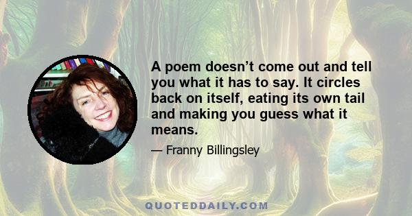 A poem doesn’t come out and tell you what it has to say. It circles back on itself, eating its own tail and making you guess what it means.