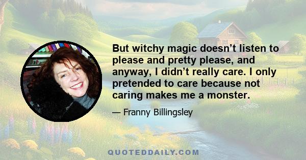 But witchy magic doesn’t listen to please and pretty please, and anyway, I didn’t really care. I only pretended to care because not caring makes me a monster.