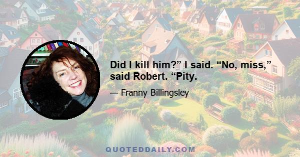 Did I kill him?” I said. “No, miss,” said Robert. “Pity.