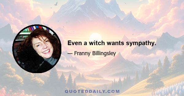 Even a witch wants sympathy.