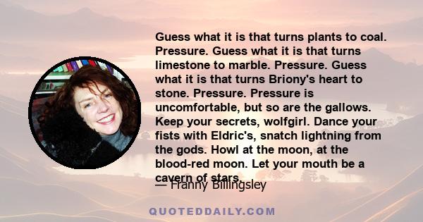 Guess what it is that turns plants to coal. Pressure. Guess what it is that turns limestone to marble. Pressure. Guess what it is that turns Briony's heart to stone. Pressure. Pressure is uncomfortable, but so are the