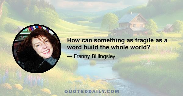 How can something as fragile as a word build the whole world?