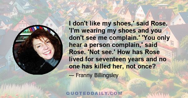 I don't like my shoes,' said Rose. 'I'm wearing my shoes and you don't see me complain.' 'You only hear a person complain,' said Rose. 'Not see.' How has Rose lived for seventeen years and no one has killed her, not