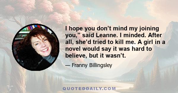 I hope you don’t mind my joining you,” said Leanne. I minded. After all, she’d tried to kill me. A girl in a novel would say it was hard to believe, but it wasn’t.