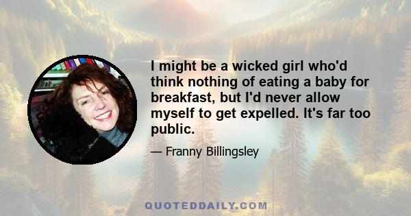 I might be a wicked girl who'd think nothing of eating a baby for breakfast, but I'd never allow myself to get expelled. It's far too public.