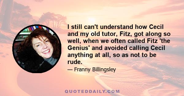 I still can't understand how Cecil and my old tutor, Fitz, got along so well, when we often called Fitz 'the Genius' and avoided calling Cecil anything at all, so as not to be rude.