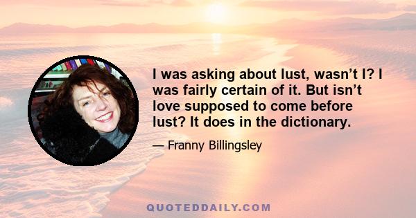 I was asking about lust, wasnʼt I? I was fairly certain of it. But isnʼt love supposed to come before lust? It does in the dictionary.