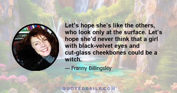 Let’s hope she’s like the others, who look only at the surface. Let’s hope she’d never think that a girl with black-velvet eyes and cut-glass cheekbones could be a witch.