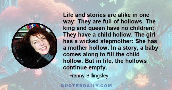 Life and stories are alike in one way: They are full of hollows. The king and queen have no children: They have a child hollow. The girl has a wicked stepmother: She has a mother hollow. In a story, a baby comes along