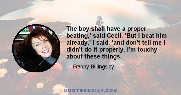 The boy shall have a proper beating,' said Cecil. 'But I beat him already,' I said, 'and don't tell me I didn't do it properly. I'm touchy about these things.