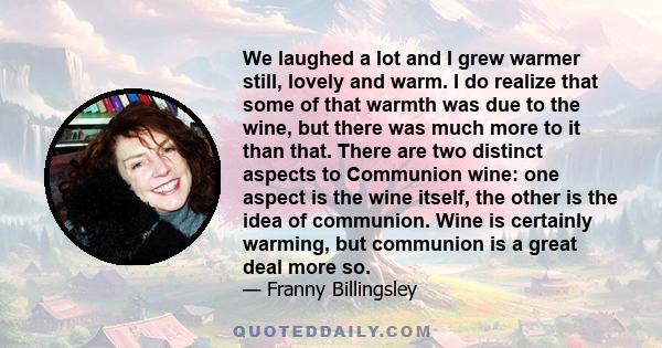 We laughed a lot and I grew warmer still, lovely and warm. I do realize that some of that warmth was due to the wine, but there was much more to it than that. There are two distinct aspects to Communion wine: one aspect 