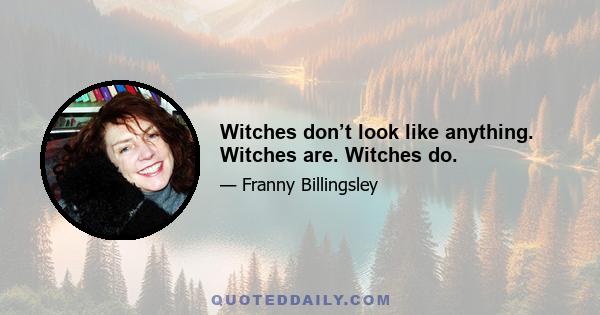 Witches don’t look like anything. Witches are. Witches do.