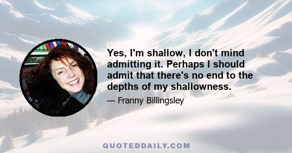 Yes, I'm shallow, I don't mind admitting it. Perhaps I should admit that there's no end to the depths of my shallowness.